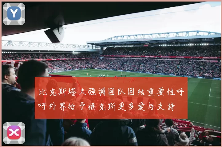 比克斯塔夫强调团队团结重要性呼吁外界给予福克斯更多爱与支持
