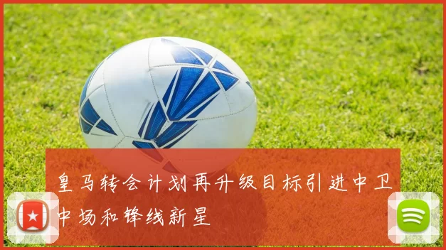皇马转会计划再升级目标引进中卫中场和锋线新星