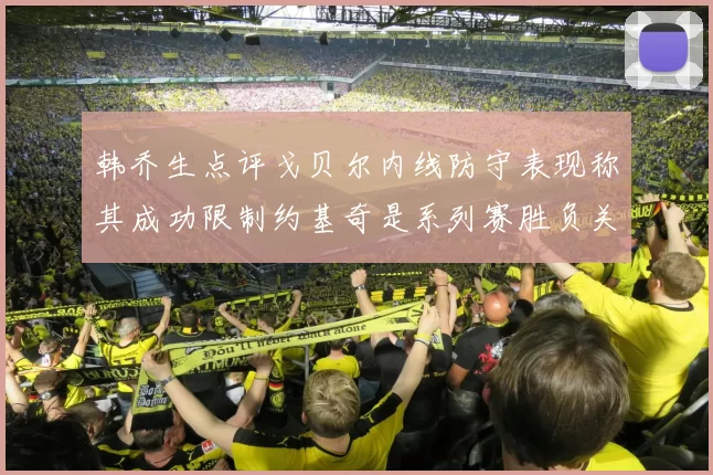 韩乔生点评戈贝尔内线防守表现称其成功限制约基奇是系列赛胜负关键
