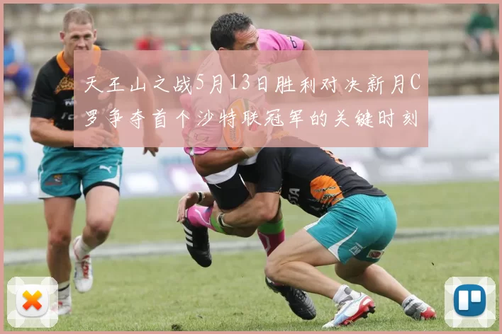 天王山之战5月13日胜利对决新月C罗争夺首个沙特联冠军的关键时刻