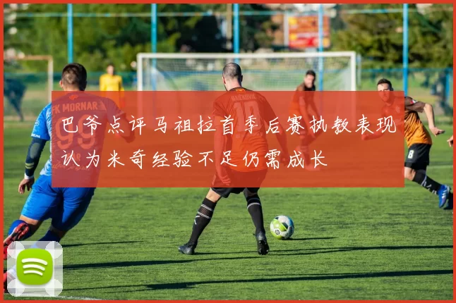 巴爷点评马祖拉首季后赛执教表现认为米奇经验不足仍需成长