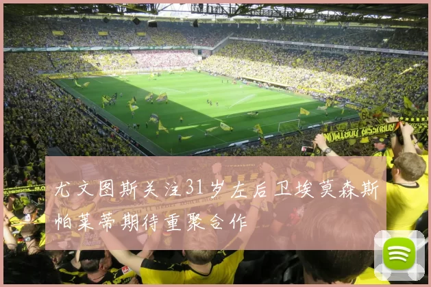 尤文图斯关注31岁左后卫埃莫森斯帕莱蒂期待重聚合作