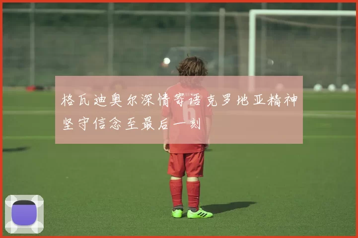 格瓦迪奥尔深情寄语克罗地亚精神坚守信念至最后一刻