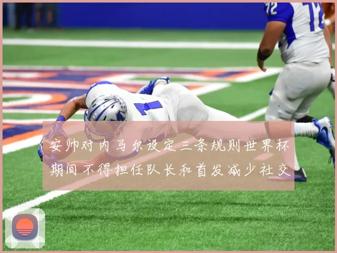 安帅对内马尔设定三条规则世界杯期间不得担任队长和首发减少社交媒体使用