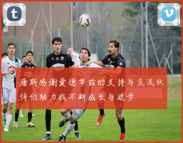 唐斯感谢爱德华兹的支持与交流伙伴们助力我不断成长与进步