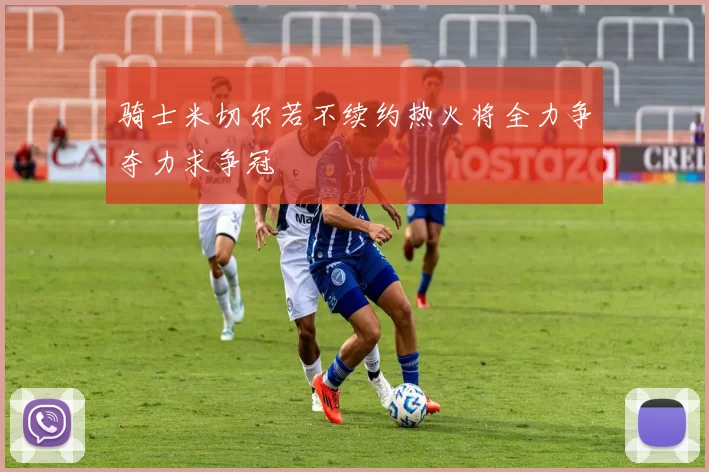 骑士米切尔若不续约热火将全力争夺力求争冠