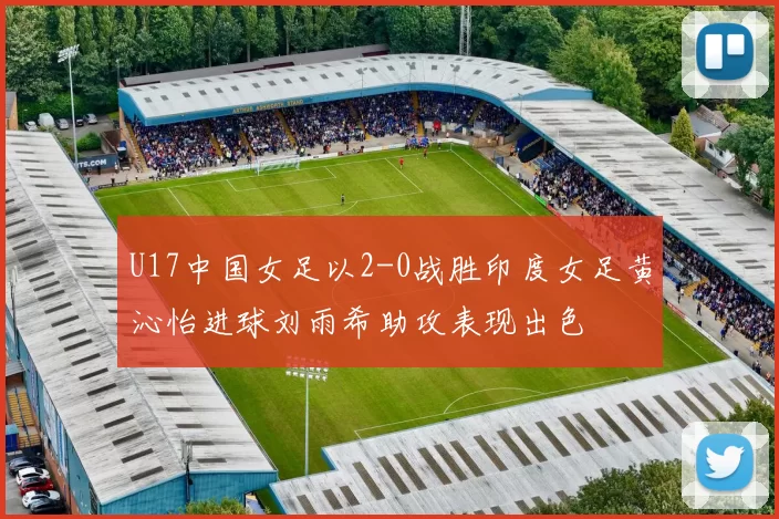 U17中国女足以2-0战胜印度女足黄沁怡进球刘雨希助攻表现出色