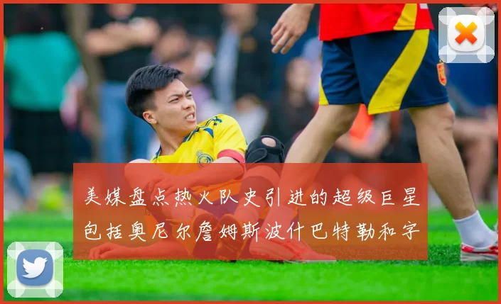 美媒盘点热火队史引进的超级巨星包括奥尼尔詹姆斯波什巴特勒和字母哥