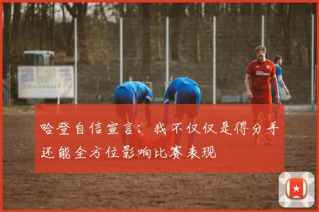 哈登自信宣言：我不仅仅是得分手还能全方位影响比赛表现
