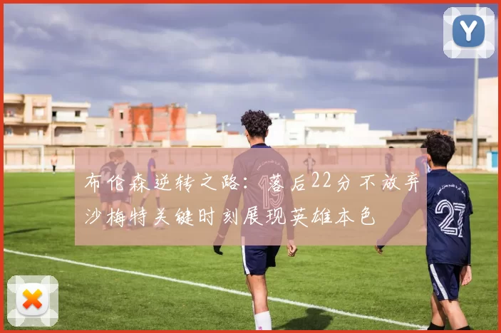布伦森逆转之路：落后22分不放弃沙梅特关键时刻展现英雄本色