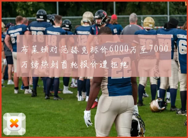 布莱顿对范赫克标价6000万至7000万镑热刺首轮报价遭拒绝