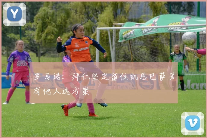 罗马诺：拜仁坚定留住凯恩巴萨另有他人选方案