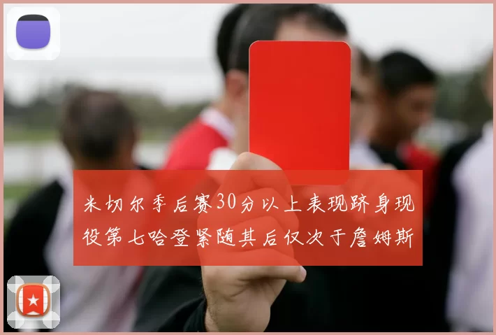 米切尔季后赛30分以上表现跻身现役第七哈登紧随其后仅次于詹姆斯杜兰特库里